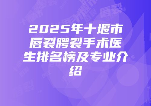 2025年十堰市唇裂腭裂手术医生排名榜及专业介绍