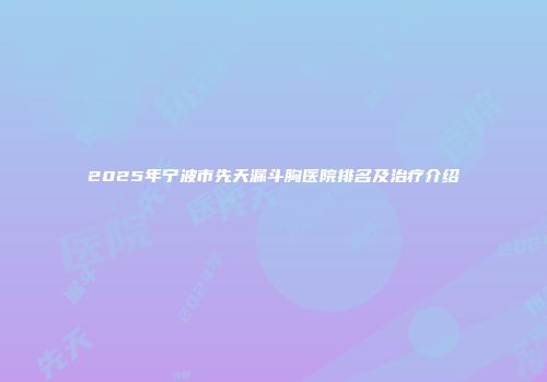 2025年宁波市先天漏斗胸医院排名及治疗介绍