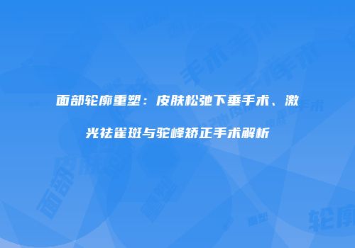 面部轮廓重塑：皮肤松弛下垂手术、激光祛雀斑与驼峰矫正手术解析