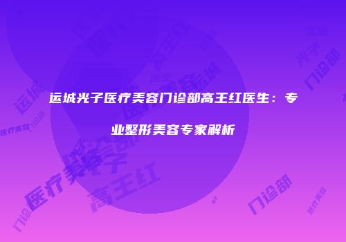 运城光子医疗美容门诊部高王红医生：专业整形美容专家解析