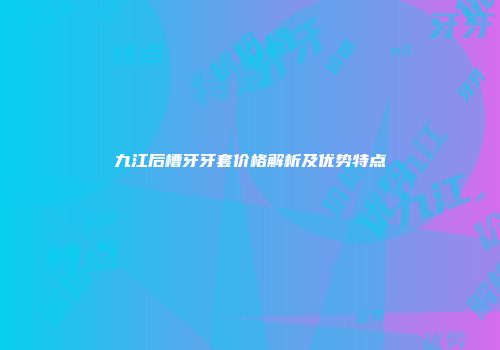 九江后槽牙牙套价格解析及优势特点