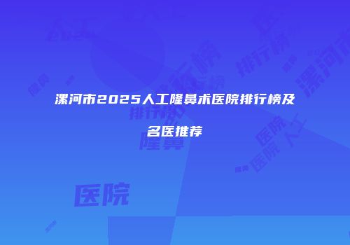 漯河市2025人工隆鼻术医院排行榜及名医推荐