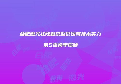 合肥激光祛除眼袋整形医院技术实力前5强榜单揭晓