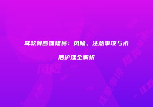 耳软骨膨体隆鼻：风险、注意事项与术后护理全解析