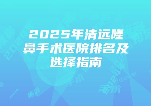 2025年清远隆鼻手术医院排名及选择指南