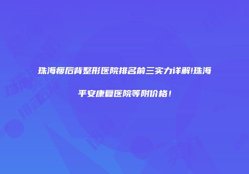 珠海瘦后背整形医院排名前三实力详解!珠海平安康复医院等附价格！