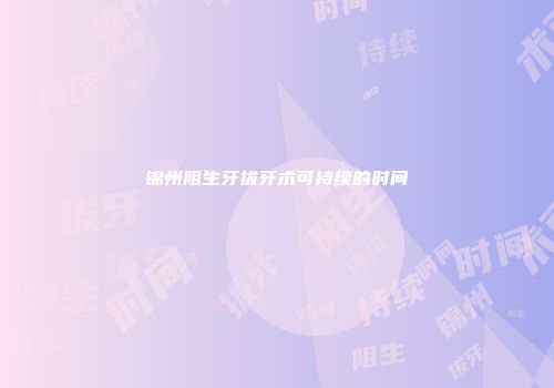 锦州阻生牙拔牙术可持续的时间