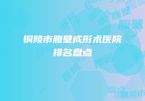 铜陵市腹壁成形术医院排名盘点