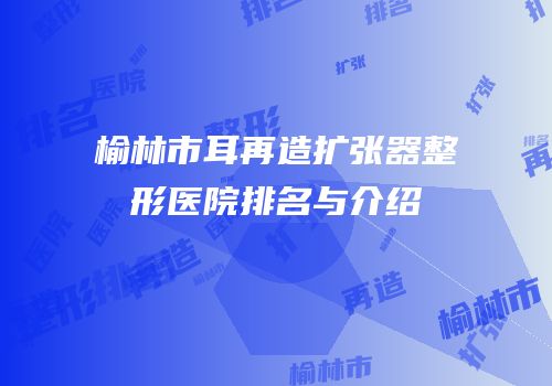 榆林市耳再造扩张器整形医院排名与介绍
