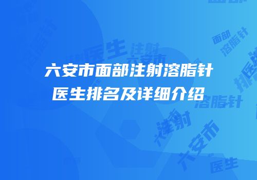 六安市面部注射溶脂针医生排名及详细介绍