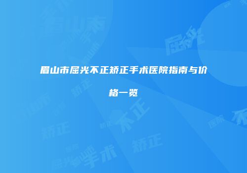 眉山市屈光不正矫正手术医院指南与价格一览