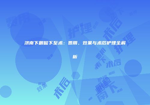 济南下眼睑下至术：费用、效果与术后护理全解析