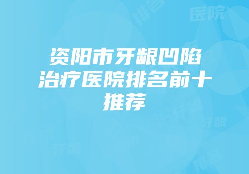 资阳市牙龈凹陷治疗医院排名前十推荐
