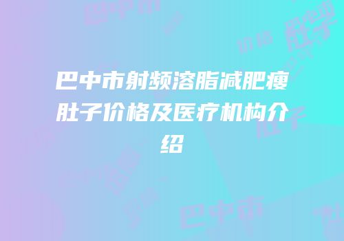 巴中市射频溶脂减肥瘦肚子价格及医疗机构介绍