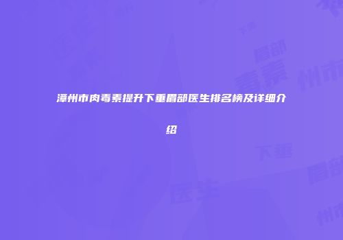 漳州市肉毒素提升下垂眉部医生排名榜及详细介绍