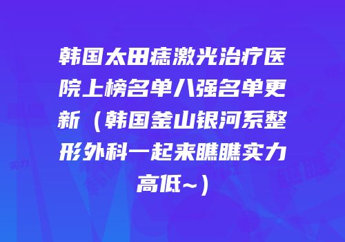 韩国太田痣激光治疗医院上榜名单八强名单更新（韩国釜山银河系整形外科一起来瞧瞧实力高低~）