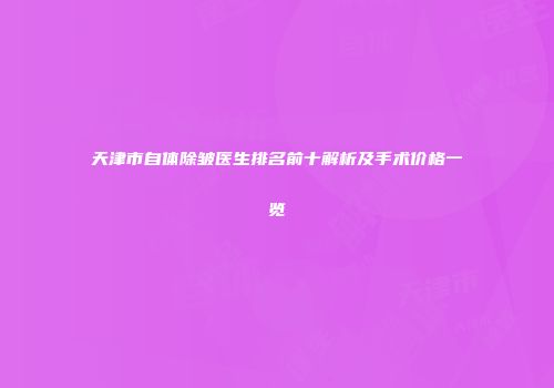 天津市自体除皱医生排名前十解析及手术价格一览