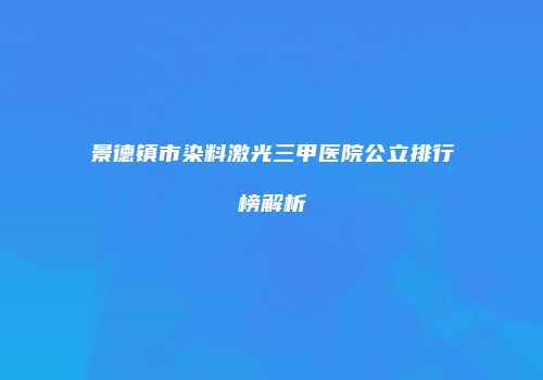 景德镇市染料激光三甲医院公立排行榜解析