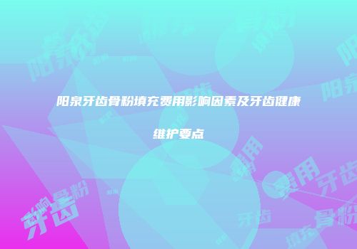 阳泉牙齿骨粉填充费用影响因素及牙齿健康维护要点
