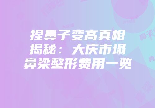 捏鼻子变高真相揭秘：大庆市塌鼻梁整形费用一览