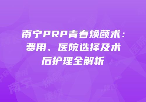 南宁PRP青春焕颜术：费用、医院选择及术后护理全解析