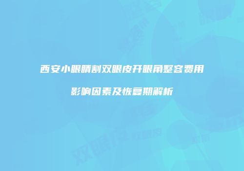 西安小眼睛割双眼皮开眼角整容费用影响因素及恢复期解析
