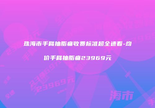 珠海市手臂抽脂痛收费标准超全速看-均价手臂抽脂痛23969元