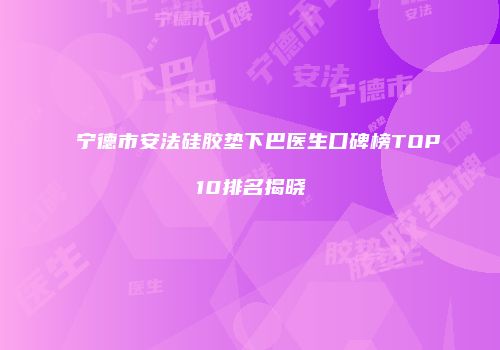 宁德市安法硅胶垫下巴医生口碑榜TOP10排名揭晓