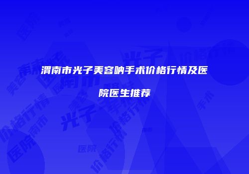 渭南市光子美容呐手术价格行情及医院医生推荐