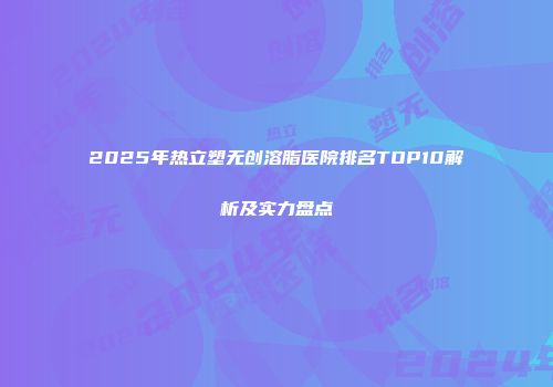 2025年热立塑无创溶脂医院排名TOP10解析及实力盘点