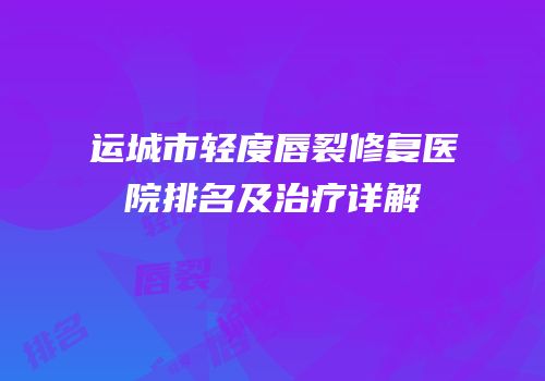 运城市轻度唇裂修复医院排名及治疗详解