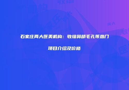 石家庄两大医美机构：收缩鼻部毛孔等热门项目介绍及价格
