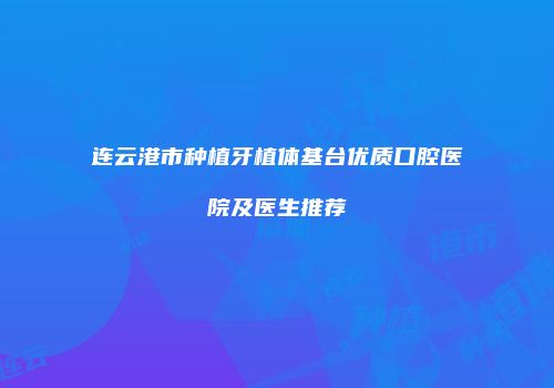 连云港市种植牙植体基台优质口腔医院及医生推荐