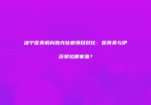 遂宁医美机构激光祛疤项目对比：医而美与伊莎贝拉哪家强？