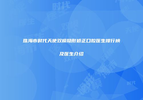 珠海市时代天使双模隐形矫正口腔医生排行榜及医生介绍