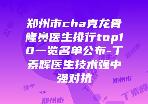 郑州市cha克龙骨隆鼻医生排行top10一览名单公布-丁素辉医生技术强中强对抗