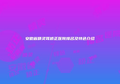 安徽省精灵耳矫正医院排名及特色介绍