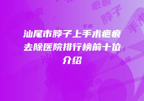 汕尾市脖子上手术疤痕去除医院排行榜前十位介绍