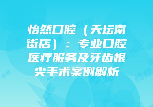 怡然口腔（天坛南街店）：专业口腔医疗服务及牙齿根尖手术案例解析
