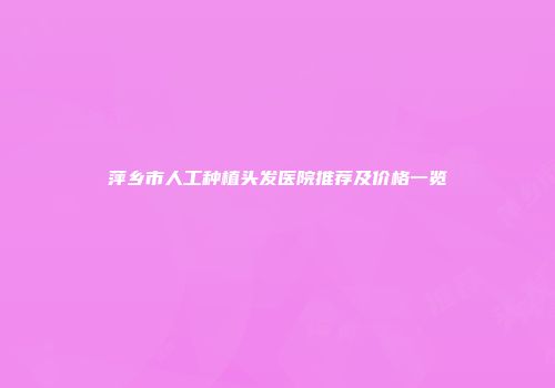 萍乡市人工种植头发医院推荐及价格一览
