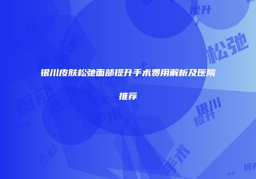 银川皮肤松弛面部提升手术费用解析及医院推荐