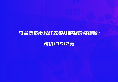 乌兰察布市光纤无痕祛眼袋价格揭秘：均价13512元