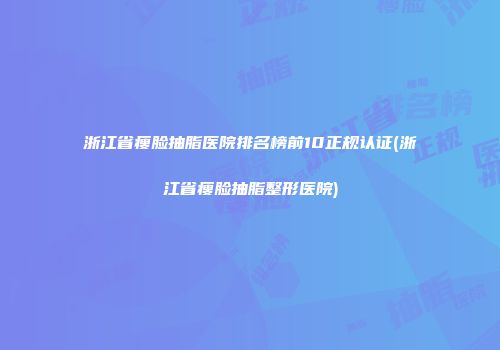 浙江省瘦脸抽脂医院排名榜前10正规认证(浙江省瘦脸抽脂整形医院)
