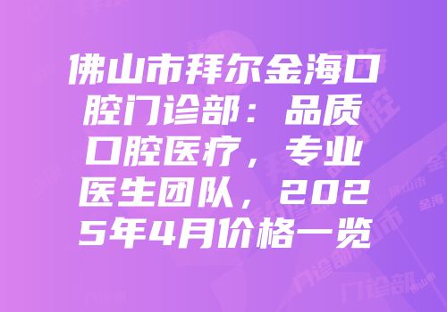 佛山市拜尔金海口腔门诊部：品质口腔医疗，专业医生团队，2025年4月价格一览