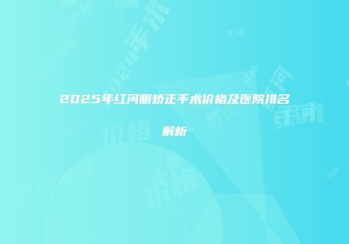 2025年红河眼矫正手术价格及医院排名解析