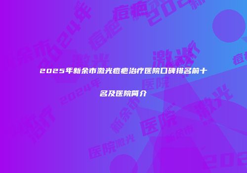 2025年新余市激光痘疤治疗医院口碑排名前十名及医院简介