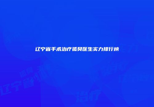 辽宁省手术治疗狐臭医生实力排行榜