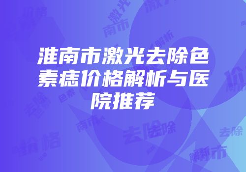 淮南市激光去除色素痣价格解析与医院推荐