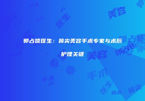 郭占儒医生：鼻尖美容手术专家与术后护理关键