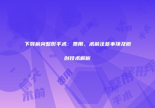 下颚前突整形手术：费用、术前注意事项及微创技术解析